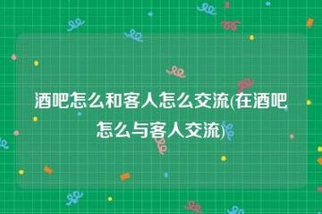 做夜场怎么跟客户交流 做夜场怎么跟客户交流技巧